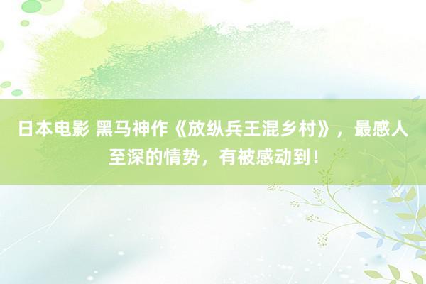 日本电影 黑马神作《放纵兵王混乡村》，最感人至深的情势，有被感动到！