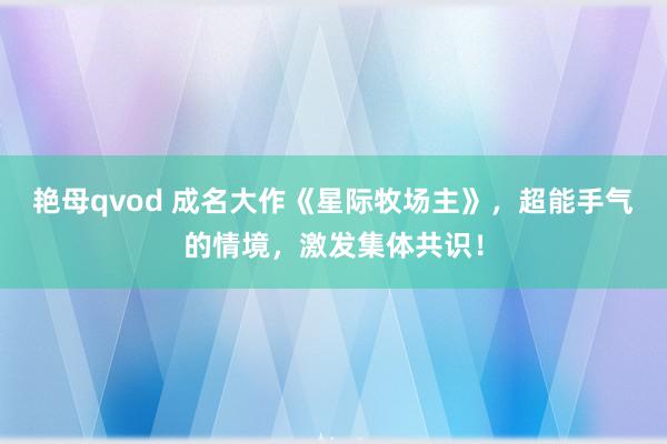 艳母qvod 成名大作《星际牧场主》，超能手气的情境，激发集体共识！