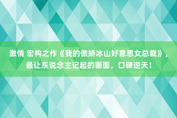 激情 宏构之作《我的傲娇冰山好意思女总裁》，最让东说念主记起的画面，口碑逆天！