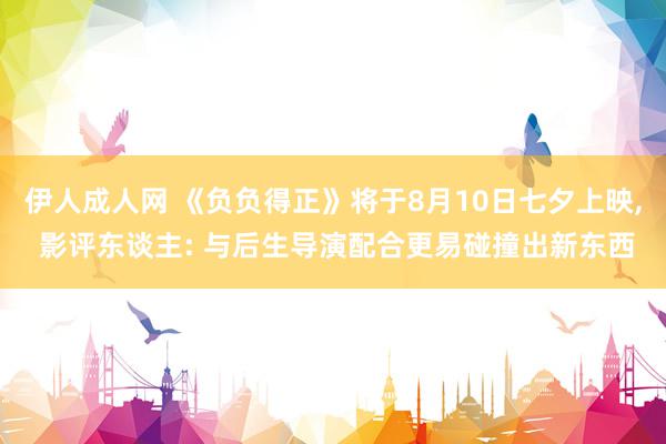 伊人成人网 《负负得正》将于8月10日七夕上映, 影评东谈主: 与后生导演配合更易碰撞出新东西