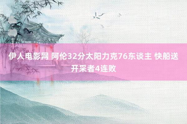 伊人电影网 阿伦32分太阳力克76东谈主 快船送开采者4连败