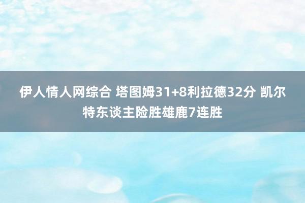 伊人情人网综合 塔图姆31+8利拉德32分 凯尔特东谈主险胜雄鹿7连胜