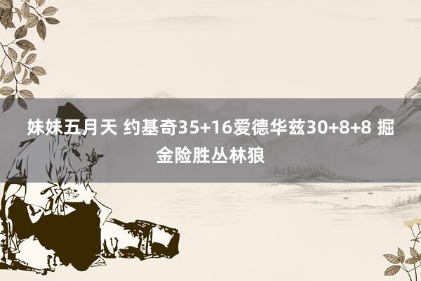 妹妹五月天 约基奇35+16爱德华兹30+8+8 掘金险胜丛林狼