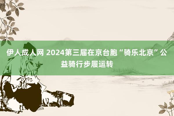 伊人成人网 2024第三届在京台胞“骑乐北京”公益骑行步履运转