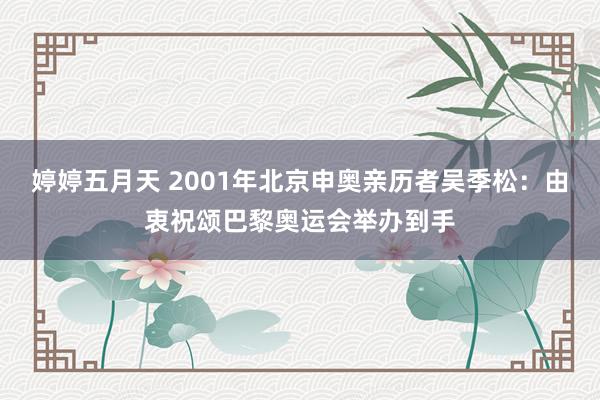 婷婷五月天 2001年北京申奥亲历者吴季松：由衷祝颂巴黎奥运会举办到手