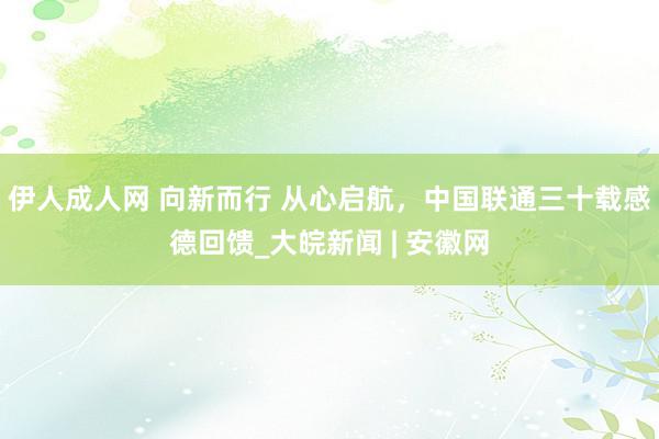 伊人成人网 向新而行 从心启航，中国联通三十载感德回馈_大皖新闻 | 安徽网