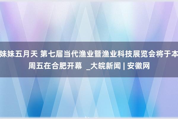 妹妹五月天 第七届当代渔业暨渔业科技展览会将于本周五在合肥开幕  _大皖新闻 | 安徽网