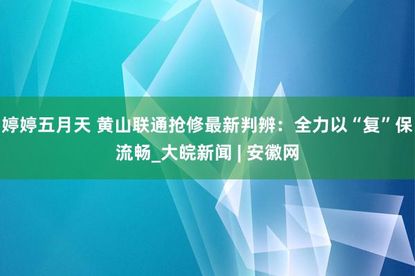 婷婷五月天 黄山联通抢修最新判辨：全力以“复”保流畅_大皖新闻 | 安徽网