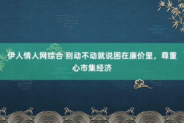 伊人情人网综合 别动不动就说困在廉价里，尊重心市集经济