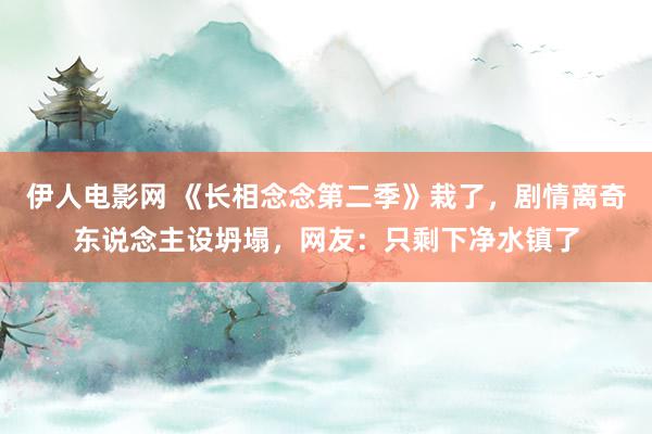 伊人电影网 《长相念念第二季》栽了，剧情离奇东说念主设坍塌，网友：只剩下净水镇了