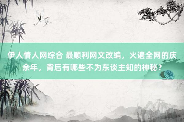 伊人情人网综合 最顺利网文改编，火遍全网的庆余年，背后有哪些不为东谈主知的神秘？