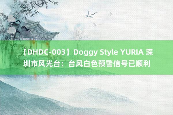 【DHDC-003】Doggy Style YURIA 深圳市风光台：台风白色预警信号已顺利