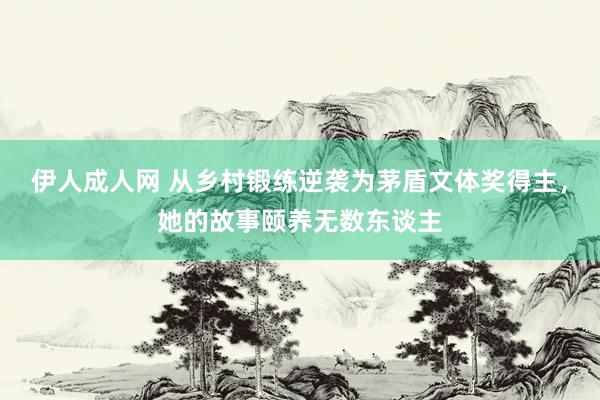 伊人成人网 从乡村锻练逆袭为茅盾文体奖得主，她的故事颐养无数东谈主