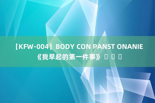 【KFW-004】BODY CON PANST ONANIE 《我早起的第一件事》 ​​​