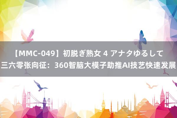 【MMC-049】初脱ぎ熟女 4 アナタゆるして 三六零张向征：360智脑大模子助推AI技艺快速发展