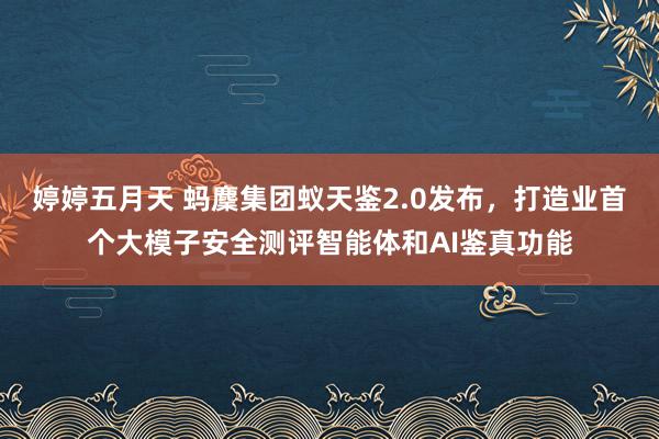 婷婷五月天 蚂麇集团蚁天鉴2.0发布，打造业首个大模子安全测评智能体和AI鉴真功能