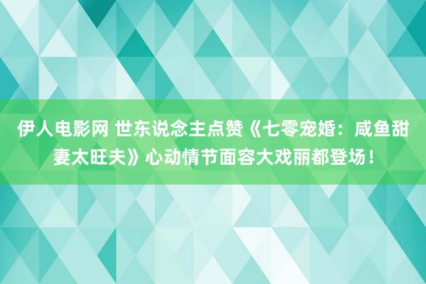 伊人电影网 世东说念主点赞《七零宠婚：咸鱼甜妻太旺夫》心动情节面容大戏丽都登场！