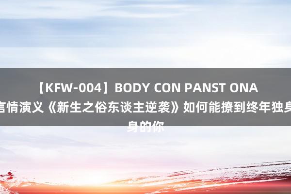 【KFW-004】BODY CON PANST ONANIE 言情演义《新生之俗东谈主逆袭》如何能撩到终年独身的你