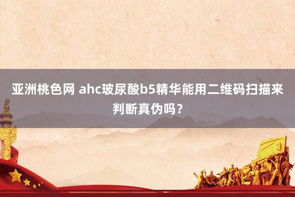 亚洲桃色网 ahc玻尿酸b5精华能用二维码扫描来判断真伪吗？