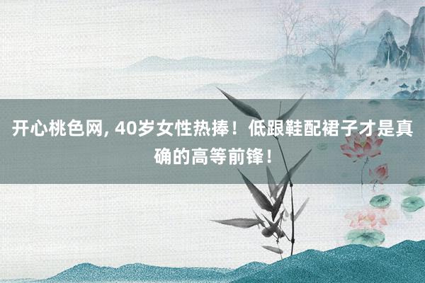 开心桃色网, 40岁女性热捧！低跟鞋配裙子才是真确的高等前锋！