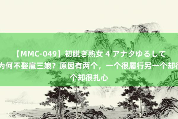 【MMC-049】初脱ぎ熟女 4 アナタゆるして 林冲为何不娶扈三娘？原因有两个，一个很履行另一个却很扎心