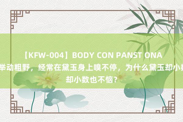 【KFW-004】BODY CON PANST ONANIE 宝玉举动粗野，经常在黛玉身上嗅不停，为什么黛玉却小数也不恼？