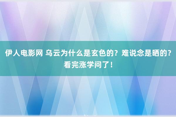 伊人电影网 乌云为什么是玄色的？难说念是晒的？看完涨学问了！