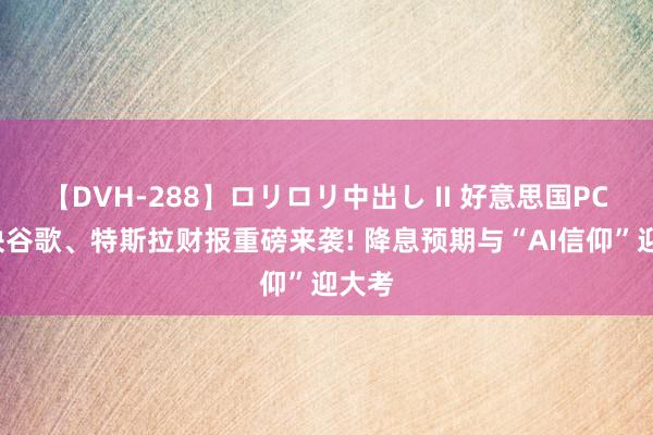 【DVH-288】ロリロリ中出し II 好意思国PCE联袂谷歌、特斯拉财报重磅来袭! 降息预期与“AI信仰”迎大考