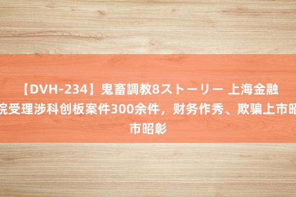 【DVH-234】鬼畜調教8ストーリー 上海金融法院受理涉科创板案件300余件，财务作秀、欺骗上市昭彰