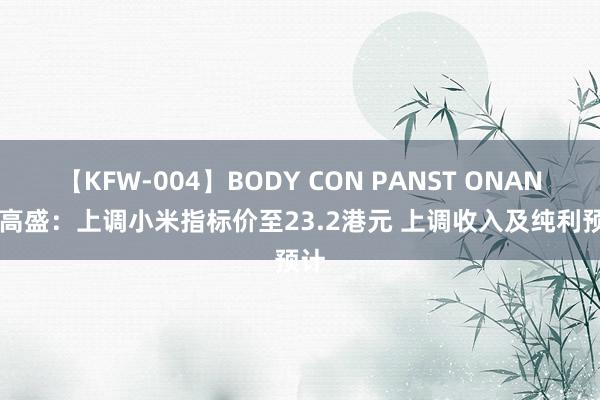 【KFW-004】BODY CON PANST ONANIE 高盛：上调小米指标价至23.2港元 上调收入及纯利预计