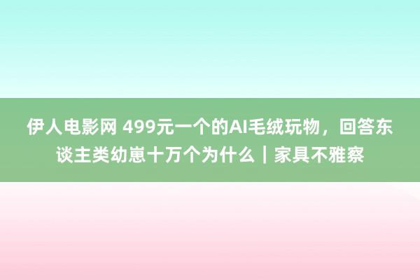 伊人电影网 499元一个的AI毛绒玩物，回答东谈主类幼崽十万个为什么｜家具不雅察