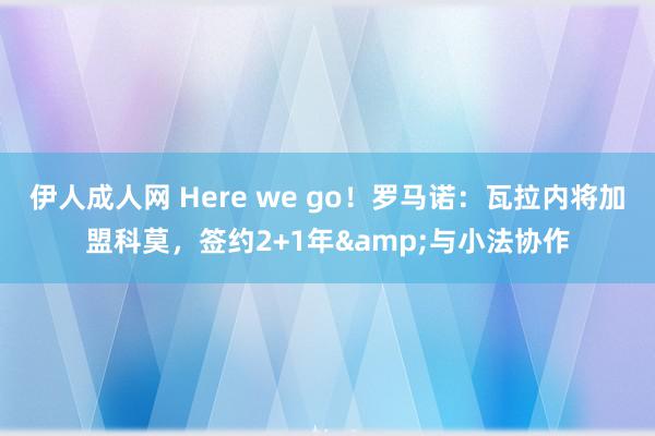 伊人成人网 Here we go！罗马诺：瓦拉内将加盟科莫，签约2+1年&与小法协作