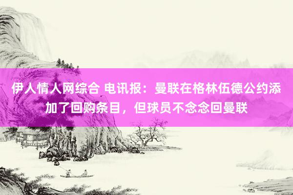 伊人情人网综合 电讯报：曼联在格林伍德公约添加了回购条目，但球员不念念回曼联