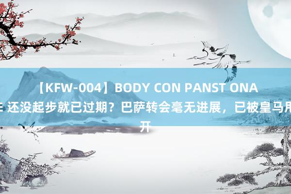 【KFW-004】BODY CON PANST ONANIE 还没起步就已过期？巴萨转会毫无进展，已被皇马甩开