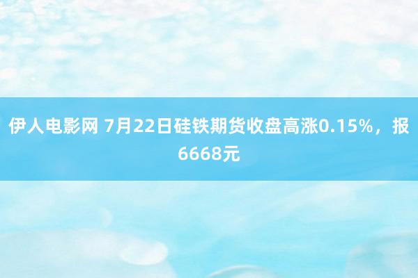 伊人电影网 7月22日硅铁期货收盘高涨0.15%，报6668元