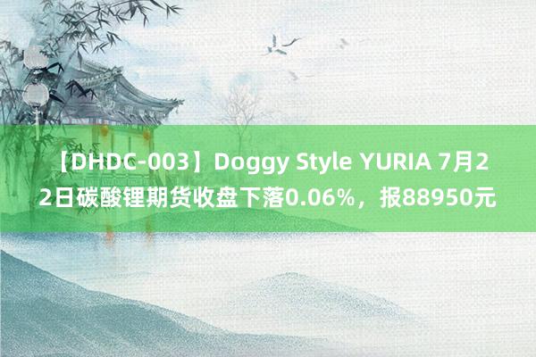 【DHDC-003】Doggy Style YURIA 7月22日碳酸锂期货收盘下落0.06%，报88950元