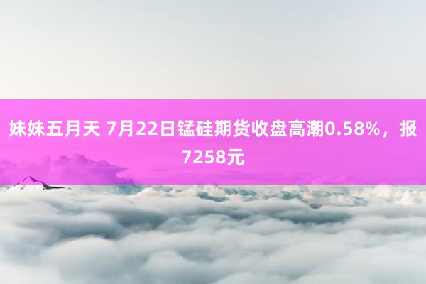 妹妹五月天 7月22日锰硅期货收盘高潮0.58%，报7258元