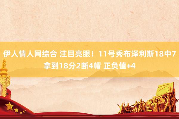 伊人情人网综合 注目亮眼！11号秀布泽利斯18中7拿到18分2断4帽 正负值+4