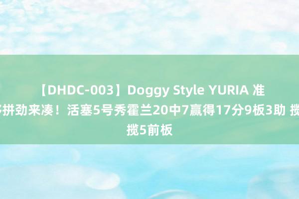 【DHDC-003】Doggy Style YURIA 准度不够拼劲来凑！活塞5号秀霍兰20中7赢得17分9板3助 揽5前板