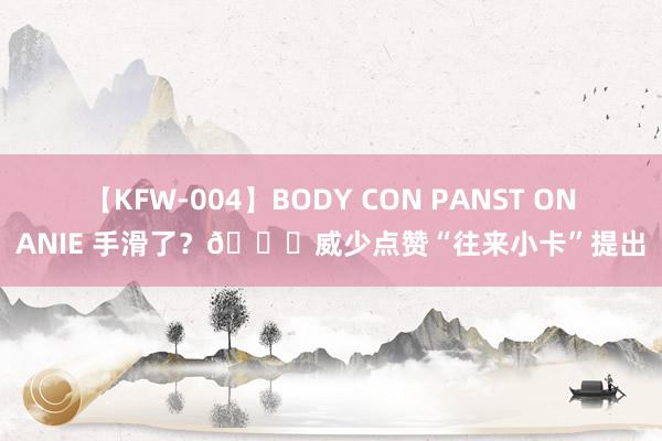 【KFW-004】BODY CON PANST ONANIE 手滑了？👀威少点赞“往来小卡”提出