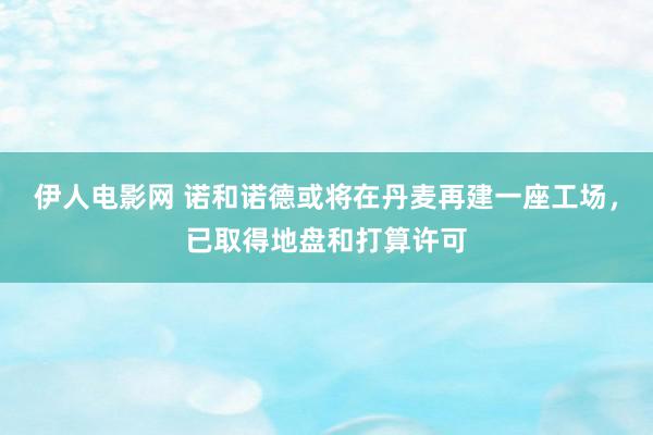 伊人电影网 诺和诺德或将在丹麦再建一座工场，已取得地盘和打算许可