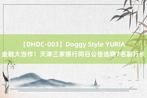 【DHDC-003】Doggy Style YURIA 金融大当作！天津三家银行同日公告选聘7名副行长