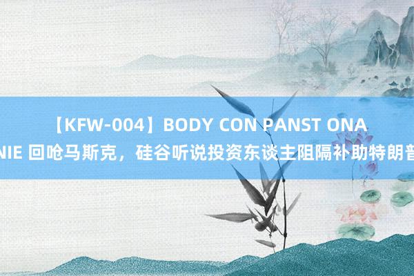 【KFW-004】BODY CON PANST ONANIE 回呛马斯克，硅谷听说投资东谈主阻隔补助特朗普