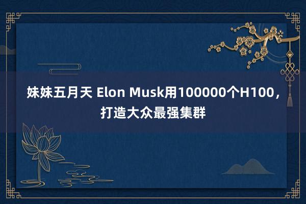 妹妹五月天 Elon Musk用100000个H100，打造大众最强集群