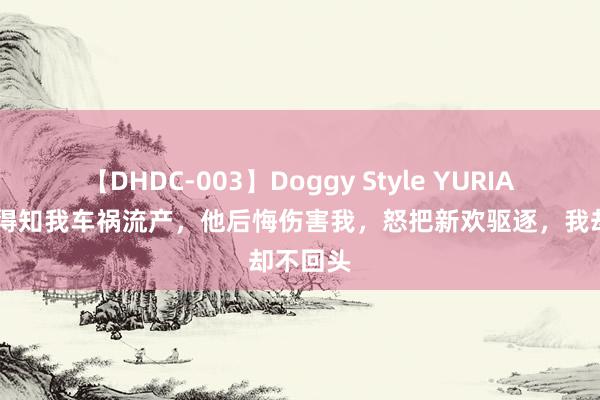 【DHDC-003】Doggy Style YURIA （完）得知我车祸流产，他后悔伤害我，怒把新欢驱逐，我却不回头