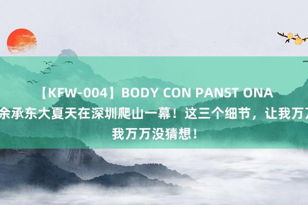 【KFW-004】BODY CON PANST ONANIE 华为余承东大夏天在深圳爬山一幕！这三个细节，让我万万没猜想！