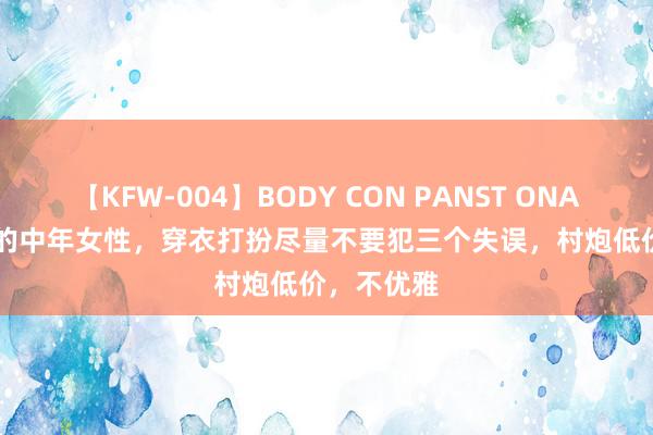 【KFW-004】BODY CON PANST ONANIE 50岁的中年女性，穿衣打扮尽量不要犯三个失误，村炮低价，不优雅