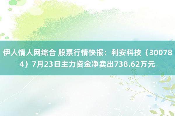 伊人情人网综合 股票行情快报：利安科技（300784）7月23日主力资金净卖出738.62万元