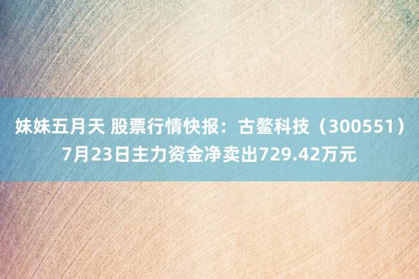 妹妹五月天 股票行情快报：古鳌科技（300551）7月23日主力资金净卖出729.42万元