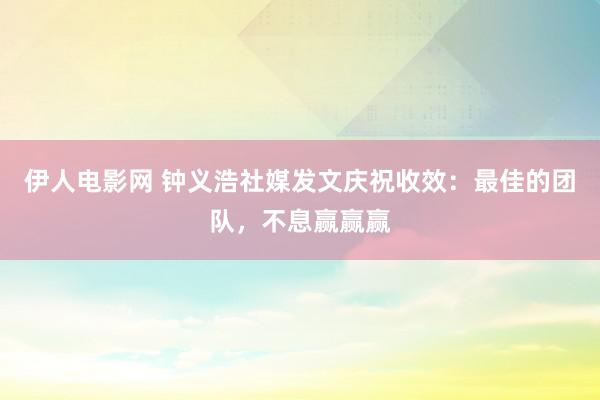 伊人电影网 钟义浩社媒发文庆祝收效：最佳的团队，不息赢赢赢